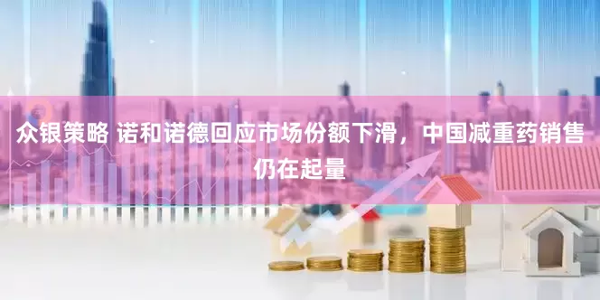 众银策略 诺和诺德回应市场份额下滑，中国减重药销售仍在起量
