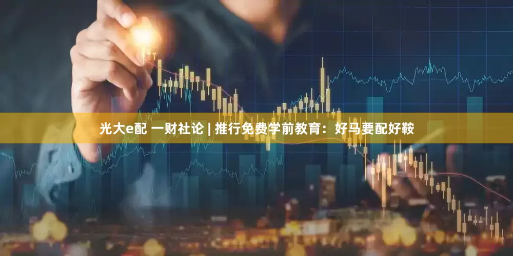 光大e配 一财社论 | 推行免费学前教育：好马要配好鞍