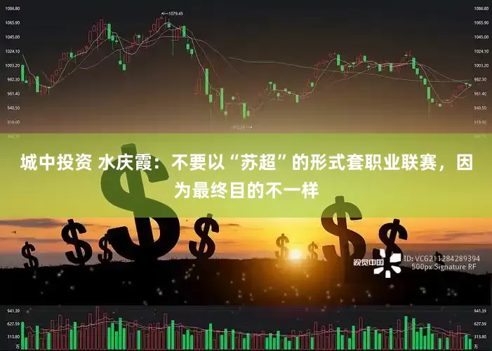 城中投资 水庆霞：不要以“苏超”的形式套职业联赛，因为最终目的不一样
