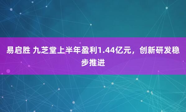 易启胜 九芝堂上半年盈利1.44亿元，创新研发稳步推进