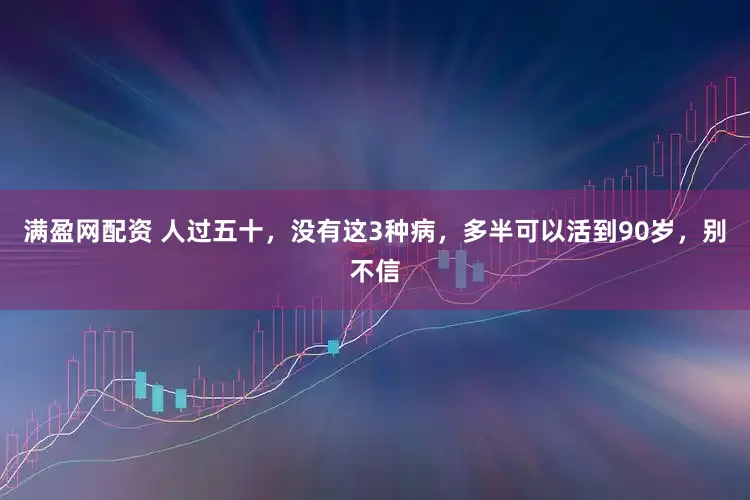 满盈网配资 人过五十，没有这3种病，多半可以活到90岁，别不信