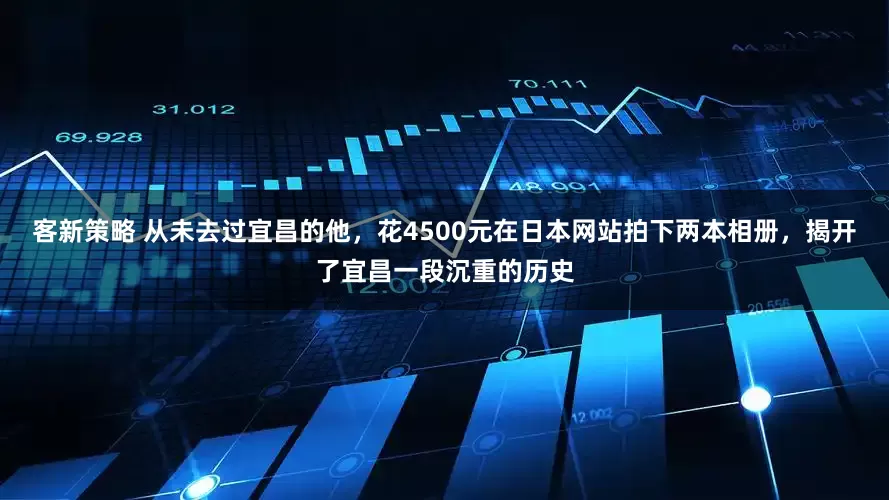 客新策略 从未去过宜昌的他，花4500元在日本网站拍下两本相册，揭开了宜昌一段沉重的历史