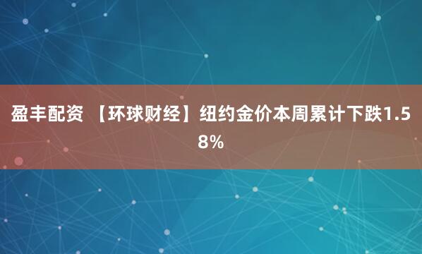 盈丰配资 【环球财经】纽约金价本周累计下跌1.58%