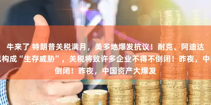 牛来了 特朗普关税满月，美多地爆发抗议！耐克、阿迪达斯等巨头：已构成“生存威胁”，关税将致许多企业不得不倒闭！昨夜，中国资产大爆发