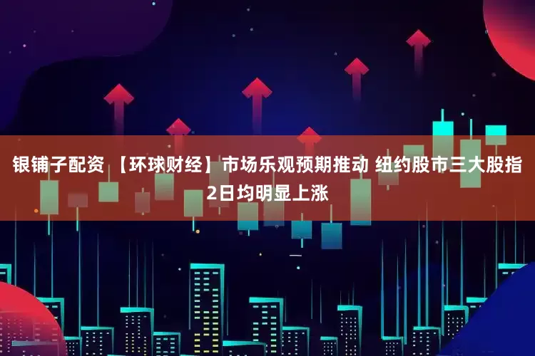 银铺子配资 【环球财经】市场乐观预期推动 纽约股市三大股指2日均明显上涨