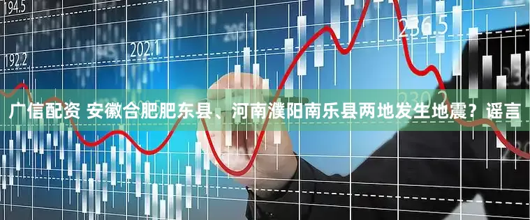 广信配资 安徽合肥肥东县、河南濮阳南乐县两地发生地震？谣言
