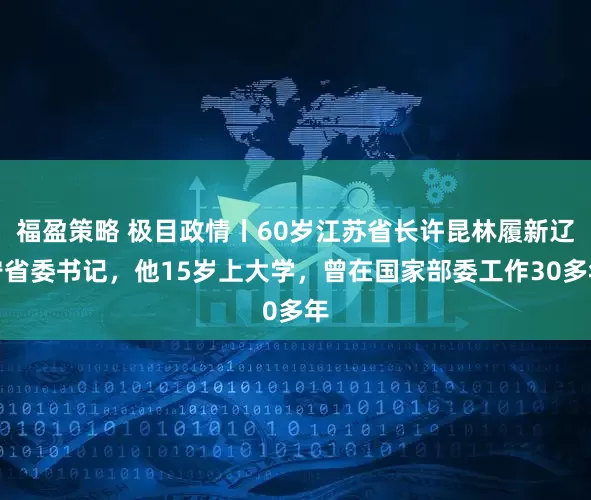 福盈策略 极目政情丨60岁江苏省长许昆林履新辽宁省委书记，他15岁上大学，曾在国家部委工作30多年
