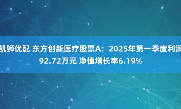 凯狮优配 东方创新医疗股票A：2025年第一季度利润92.72万元 净值增长率6.19%