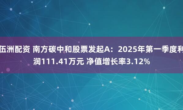 伍洲配资 南方碳中和股票发起A：2025年第一季度利润111.41万元 净值增长率3.12%