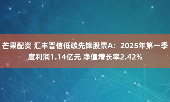 芒果配资 汇丰晋信低碳先锋股票A：2025年第一季度利润1.14亿元 净值增长率2.42%