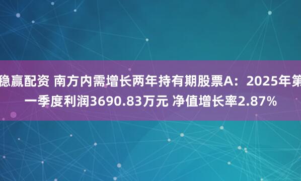 稳赢配资 南方内需增长两年持有期股票A：2025年第一季度利润3690.83万元 净值增长率2.87%