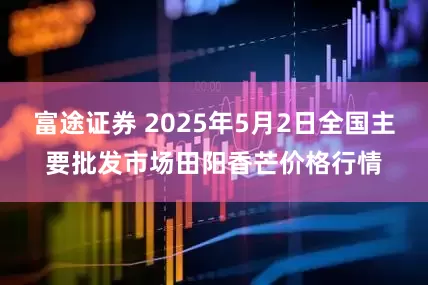 富途证券 2025年5月2日全国主要批发市场田阳香芒价格行情