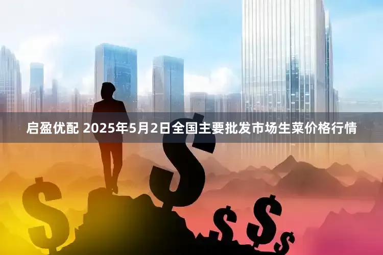 启盈优配 2025年5月2日全国主要批发市场生菜价格行情