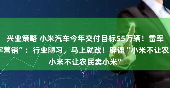兴业策略 小米汽车今年交付目标55万辆！雷军回应“小字营销”：行业陋习，马上就改！辟谣“小米不让农民卖小米”