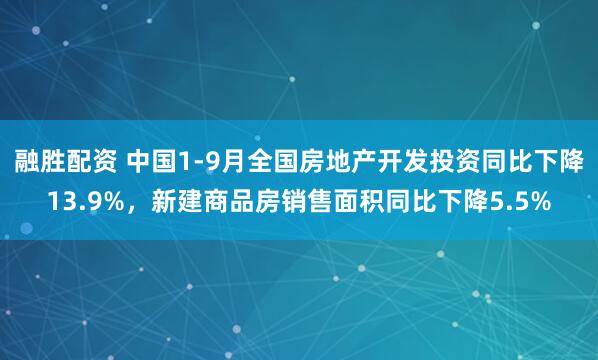 融胜配资 中国1-9月全国房地产开发投资同比下降13.9%，新建商品房销售面积同比下降5.5%
