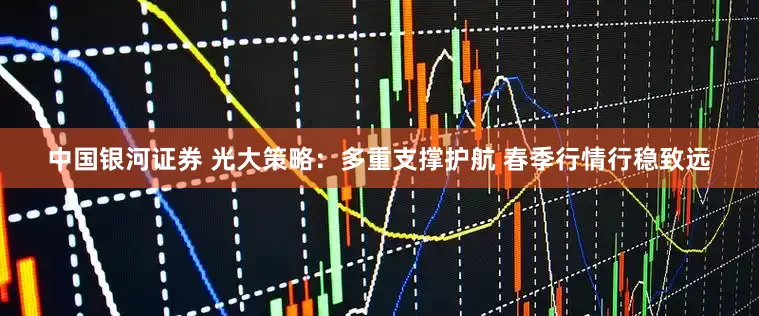 中国银河证券 光大策略：多重支撑护航 春季行情行稳致远