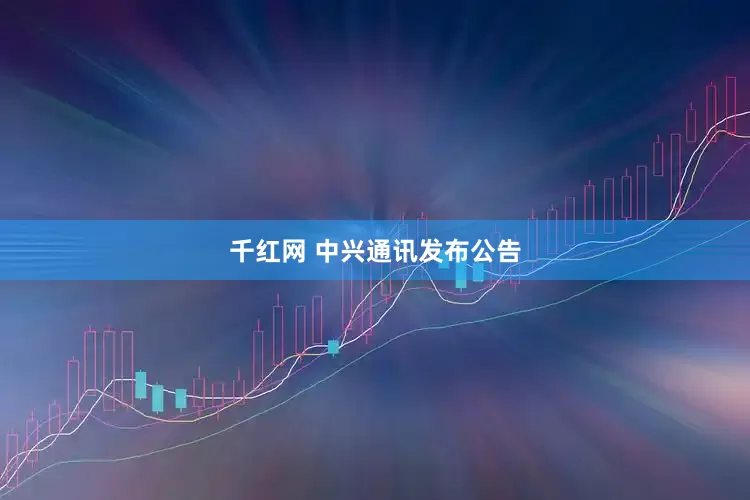 千红网 中兴通讯发布公告