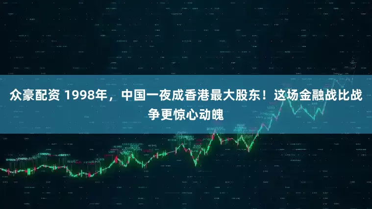 众豪配资 1998年，中国一夜成香港最大股东！这场金融战比战争更惊心动魄
