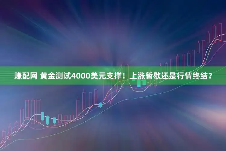 赚配网 黄金测试4000美元支撑！上涨暂歇还是行情终结？