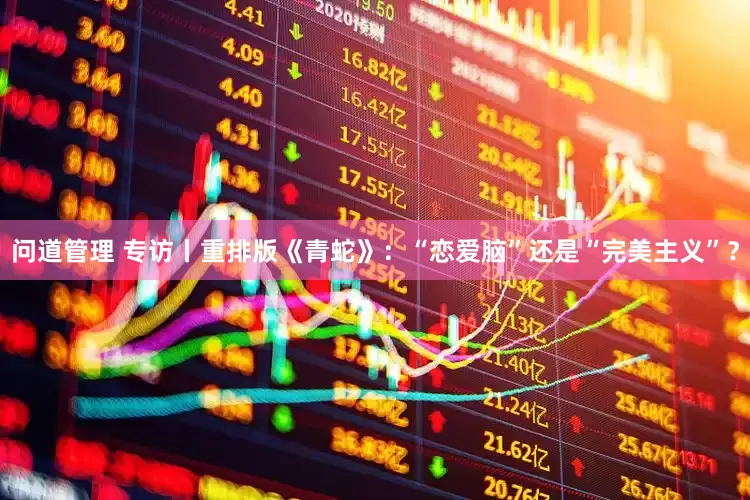 问道管理 专访丨重排版《青蛇》：“恋爱脑”还是“完美主义”？